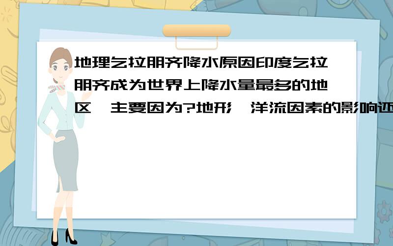 地理乞拉朋齐降水原因印度乞拉朋齐成为世界上降水量最多的地区,主要因为?地形、洋流因素的影响还是地形、季风因素的影响?我导读本上的答案是地形、洋流,解析是:乞拉朋齐位于喜马拉