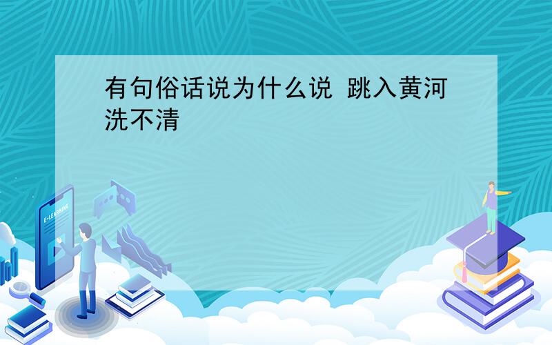 有句俗话说为什么说 跳入黄河洗不清