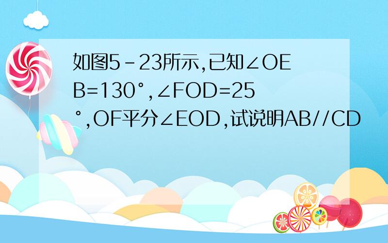 如图5-23所示,已知∠OEB=130°,∠FOD=25°,OF平分∠EOD,试说明AB//CD