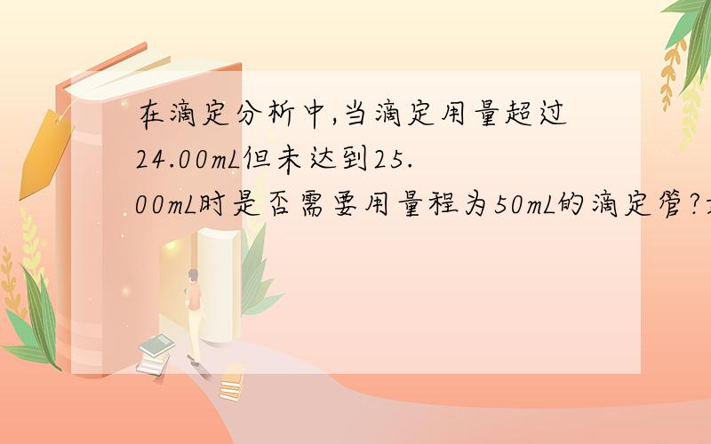 在滴定分析中,当滴定用量超过24.00mL但未达到25.00mL时是否需要用量程为50mL的滴定管?如果需要更换滴定管,请问滴定用量超过多少毫升时需要更换?