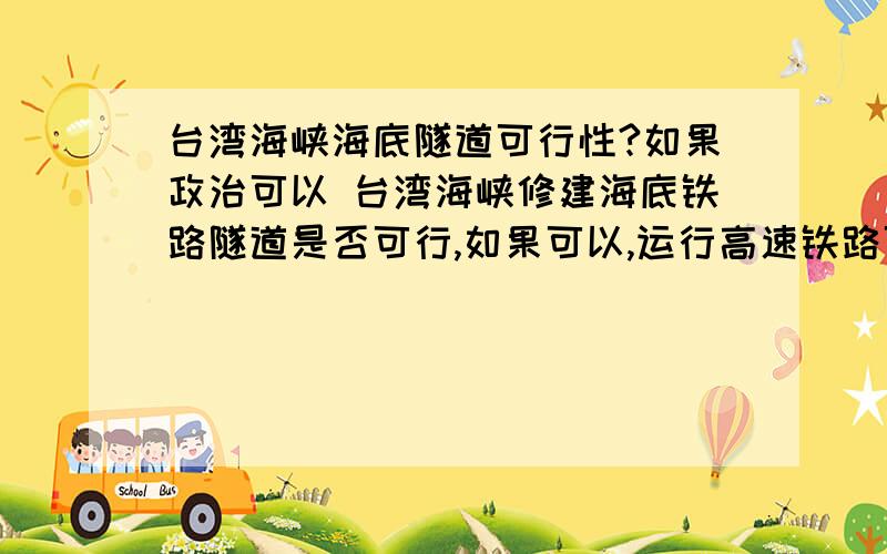 台湾海峡海底隧道可行性?如果政治可以 台湾海峡修建海底铁路隧道是否可行,如果可以,运行高速铁路可以促进国内贸易 但是在技术上是否可以 如果与台湾高铁连接那么物资与人员就可以便