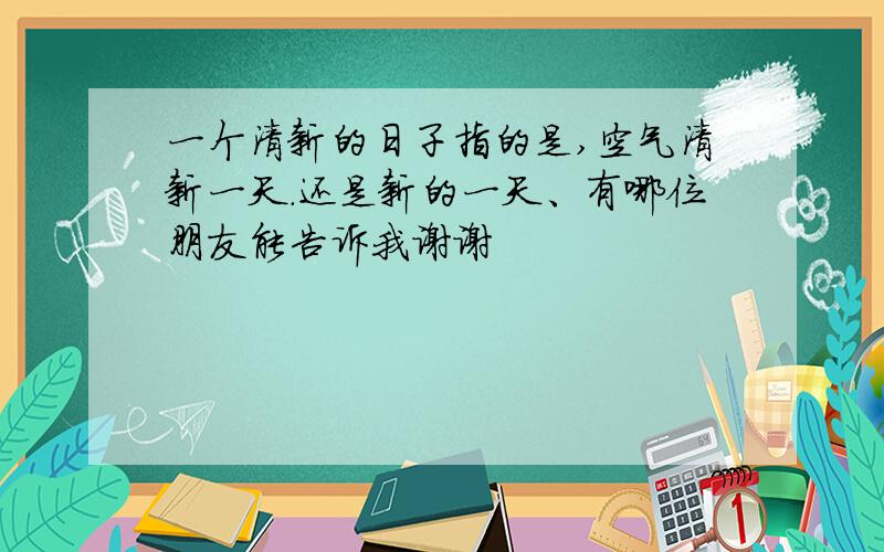 一个清新的日子指的是,空气清新一天.还是新的一天、有哪位朋友能告诉我谢谢