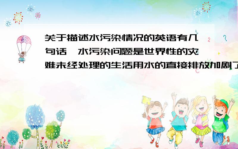 关于描述水污染情况的英语有几句话,水污染问题是世界性的灾难未经处理的生活用水的直接排放加剧了水污染的程度有害残留物含量超标