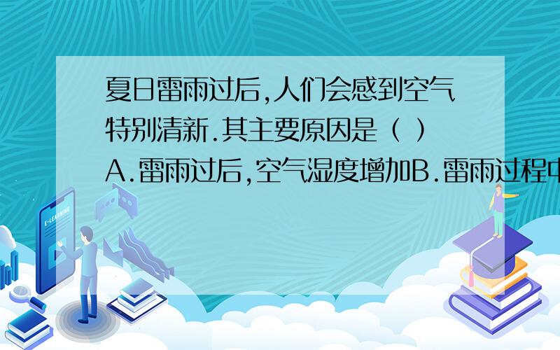 夏日雷雨过后,人们会感到空气特别清新.其主要原因是（ ）A.雷雨过后,空气湿度增加B.雷雨过程中气温快速下降C.雷雨过程中雷电导致空气中的臭氧分子增加D.雷雨过程中空气中的灰尘随雨水