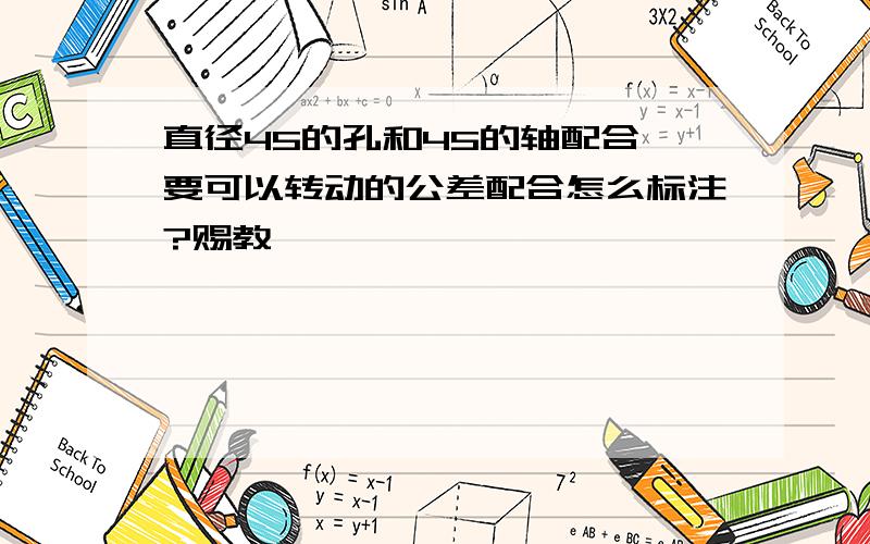 直径45的孔和45的轴配合,要可以转动的公差配合怎么标注?赐教