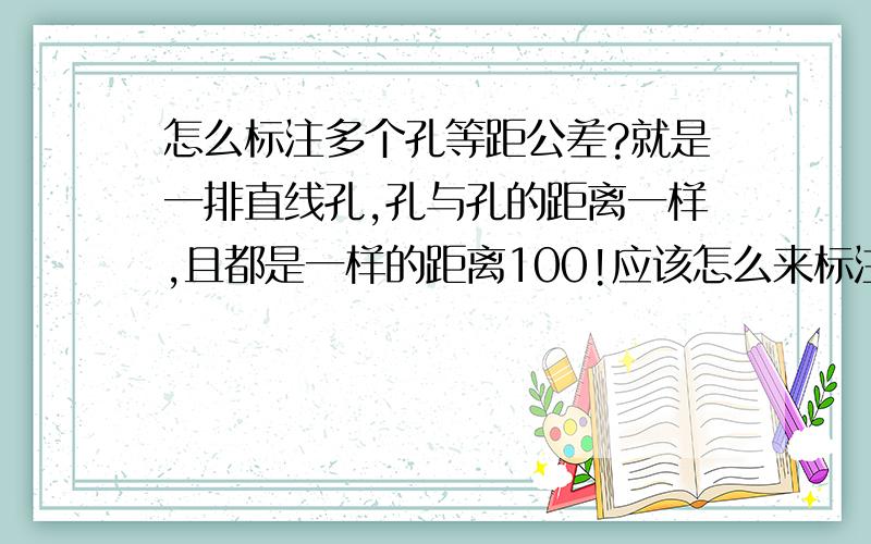 怎么标注多个孔等距公差?就是一排直线孔,孔与孔的距离一样,且都是一样的距离100!应该怎么来标注它们?