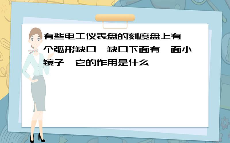 有些电工仪表盘的刻度盘上有一个弧形缺口,缺口下面有一面小镜子,它的作用是什么