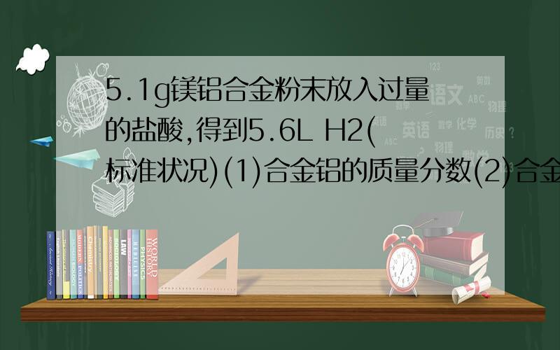 5.1g镁铝合金粉末放入过量的盐酸,得到5.6L H2(标准状况)(1)合金铝的质量分数(2)合金中铝和镁的物质的量比Mg  +  2HCl=MgCl2+   H2                                          24                               2xg