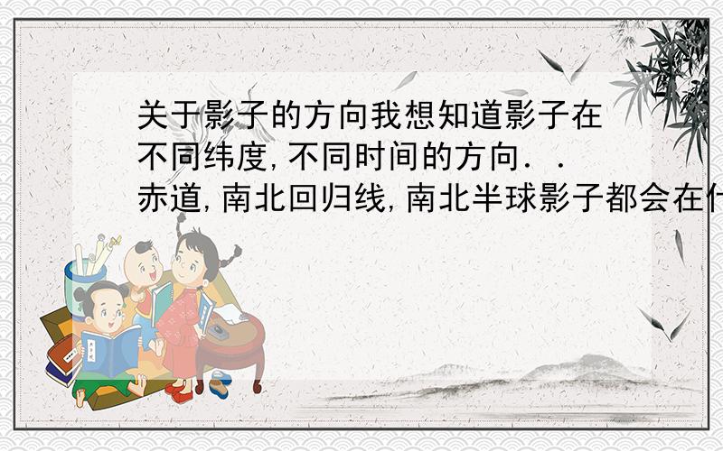 关于影子的方向我想知道影子在不同纬度,不同时间的方向．．赤道,南北回归线,南北半球影子都会在什么方向?日出日落是影子的方向．．．