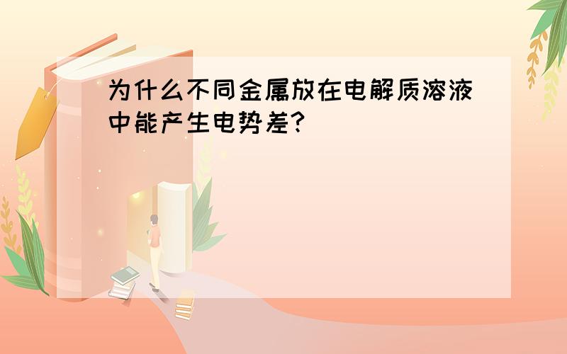 为什么不同金属放在电解质溶液中能产生电势差?