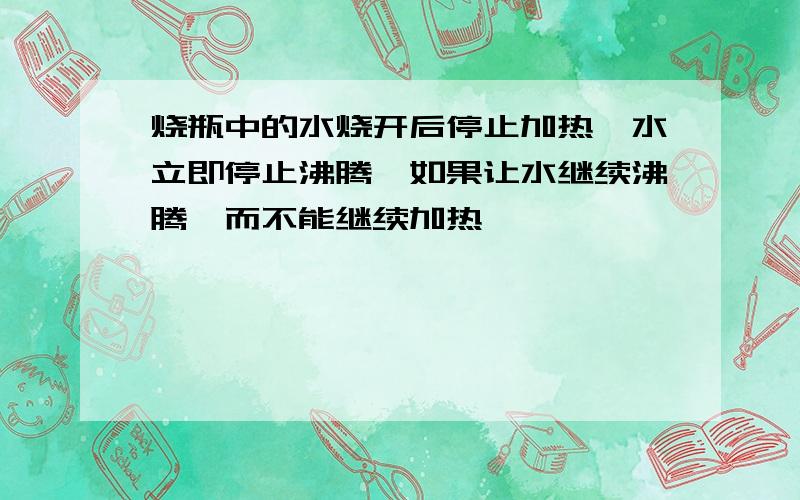 烧瓶中的水烧开后停止加热,水立即停止沸腾,如果让水继续沸腾,而不能继续加热,