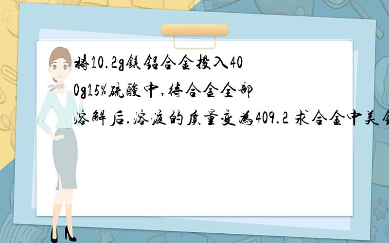 将10.2g镁铝合金投入400g15%硫酸中,待合金全部溶解后.溶液的质量变为409.2 求合金中美铝的质量比.还有一个就是最后溶液中硫酸铝的质量分数是多少