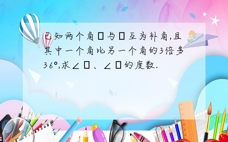 已知两个角α与β互为补角,且其中一个角比另一个角的3倍多36°,求∠α、∠β的度数.