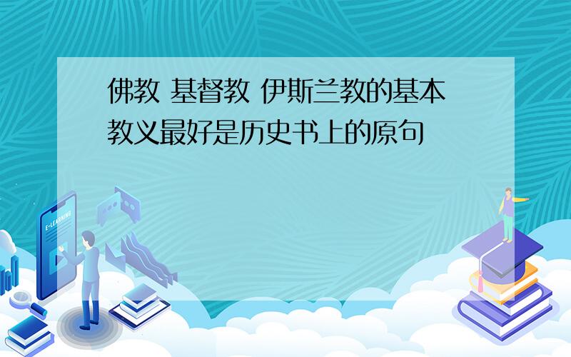 佛教 基督教 伊斯兰教的基本教义最好是历史书上的原句