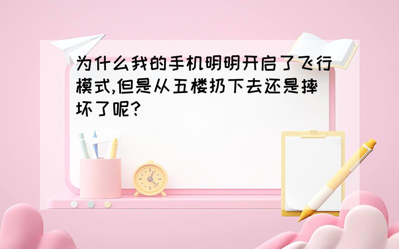 为什么我的手机明明开启了飞行模式,但是从五楼扔下去还是摔坏了呢?