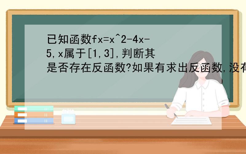 已知函数fx=x^2-4x-5,x属于[1,3],判断其是否存在反函数?如果有求出反函数,没有的话说明理由?