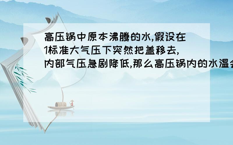 高压锅中原本沸腾的水,假设在1标准大气压下突然把盖移去,内部气压急剧降低,那么高压锅内的水温会突然降至100摄氏度吗?假设盖子突然消失!不是单纯用手移掉