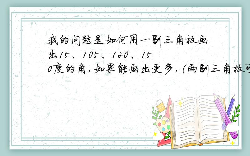 我的问题是如何用一副三角板画出15、105、120、150度的角,如果能画出更多,（两副三角板可以一样,也可以不一样）