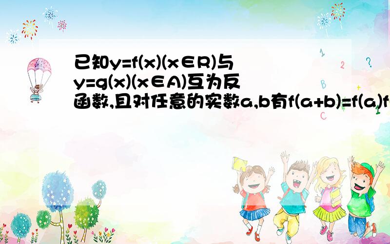 已知y=f(x)(x∈R)与y=g(x)(x∈A)互为反函数,且对任意的实数a,b有f(a+b)=f(a)f(b).求证：对任意的实数m,n∈A,有mn∈A且g(mn)=g(m)+g(n).越快越好.