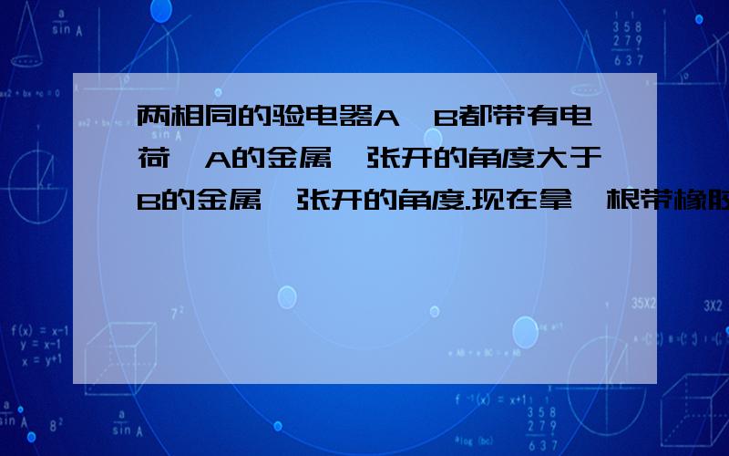 两相同的验电器A、B都带有电荷,A的金属箔张开的角度大于B的金属箔张开的角度.现在拿一根带橡胶柄的金属棒ab把A和B的金属球连起来,可观察到：A上的金属箔的张角逐渐减小,并到某一角度为