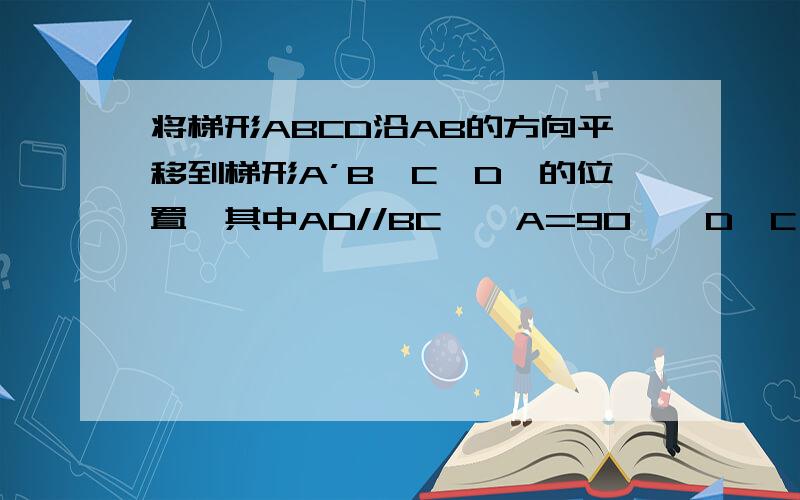 将梯形ABCD沿AB的方向平移到梯形A’B'C'D'的位置,其中AD//BC,∠A=90°,D'C'交BC于点M.若BM=5cm,CM=1cm,BB'=2cm,请你求出图中阴影部分的面