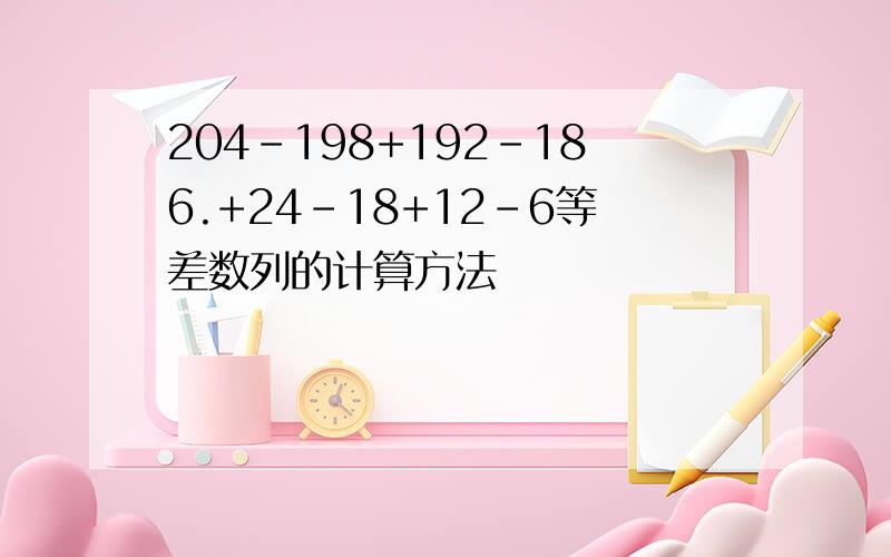 204-198+192-186.+24-18+12-6等差数列的计算方法