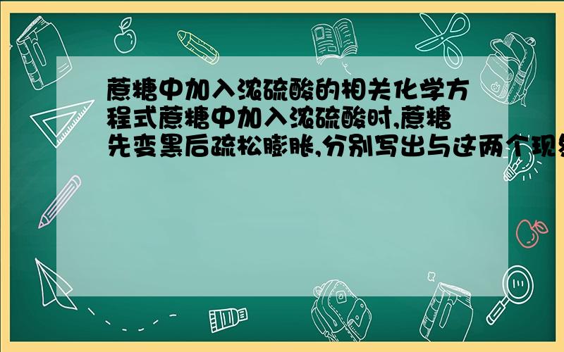 蔗糖中加入浓硫酸的相关化学方程式蔗糖中加入浓硫酸时,蔗糖先变黑后疏松膨胀,分别写出与这两个现象有关的化学方程式.!