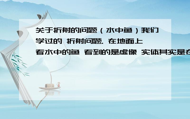 关于折射的问题（水中鱼）我们学过的 折射问题. 在地面上看水中的鱼 看到的是虚像 实体其实是在下面 这个我懂 因为光线向法线偏折了 但是为什么会形成虚像呢?这个虚像是怎么形成的啊