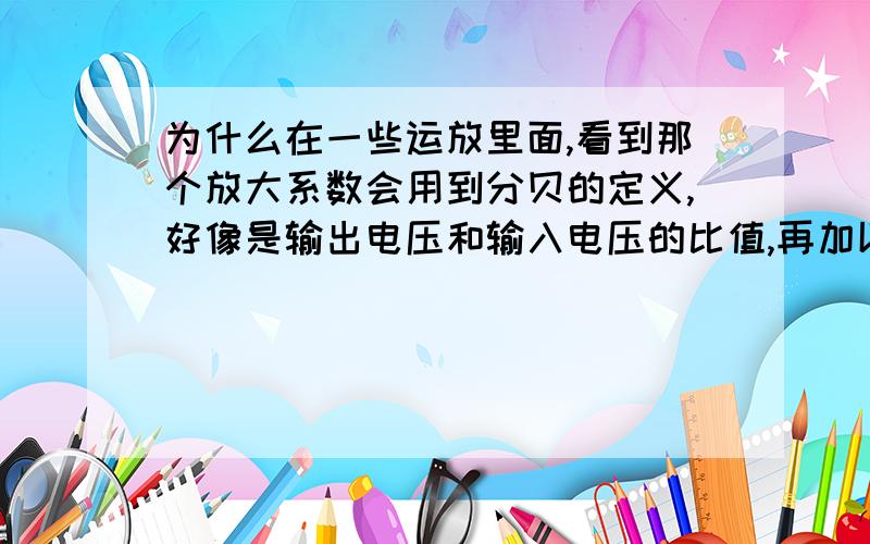 为什么在一些运放里面,看到那个放大系数会用到分贝的定义,好像是输出电压和输入电压的比值,再加以一个对数就得到放大倍数叫分贝了,