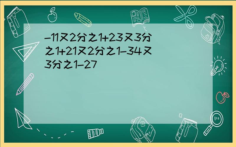 -11又2分之1+23又3分之1+21又2分之1-34又3分之1-27