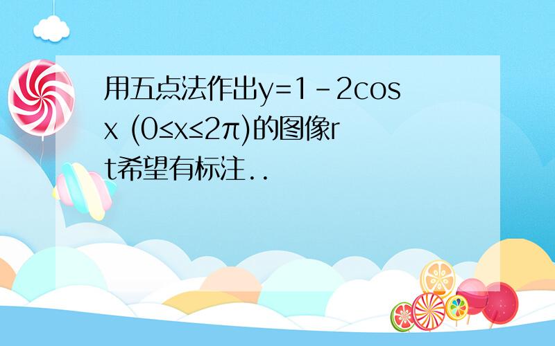 用五点法作出y=1-2cosx (0≤x≤2π)的图像rt希望有标注..