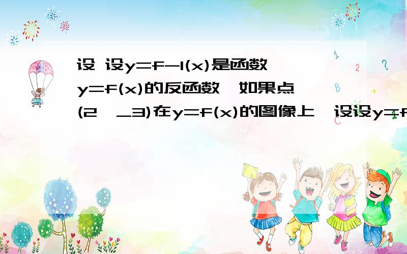 设 设y=f-1(x)是函数y=f(x)的反函数,如果点(2,_3)在y=f(x)的图像上,设设y=f-1(x)是函数y=f(x)的反函数,如果点(2,_3)在y=f(x)的图像上,那么一定在y=f^_1(x)图像上的点是