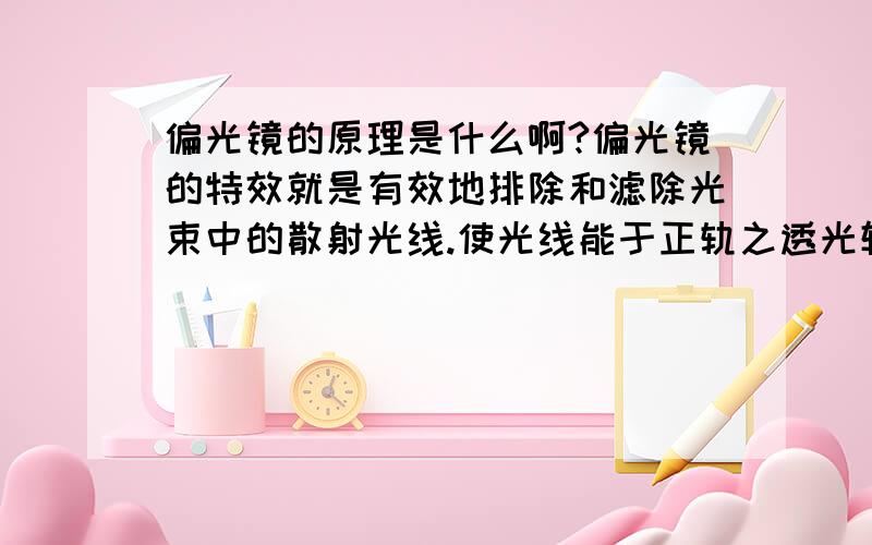 偏光镜的原理是什么啊?偏光镜的特效就是有效地排除和滤除光束中的散射光线.使光线能于正轨之透光轴投入眼睛视觉影像,使视野清晰自然.有如百叶窗帘的原理,光线被调整成同向光而进入