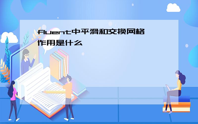 fluent中平滑和交换网格作用是什么