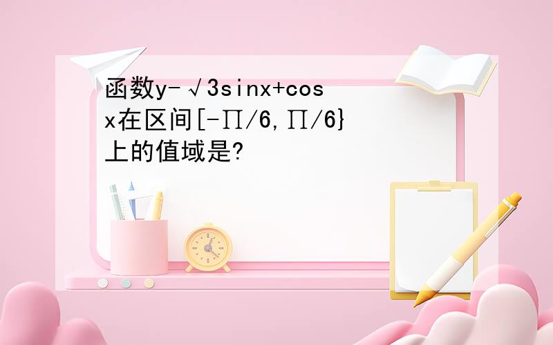 函数y-√3sinx+cosx在区间[-∏/6,∏/6}上的值域是?