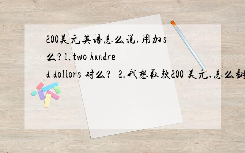 200美元英语怎么说,用加s么?1.two hundred dollors 对么?  2.我想取款200 美元,怎么翻译哈?谢谢.,不好意思,第一句。的确是dollars 我把a打成o 了。