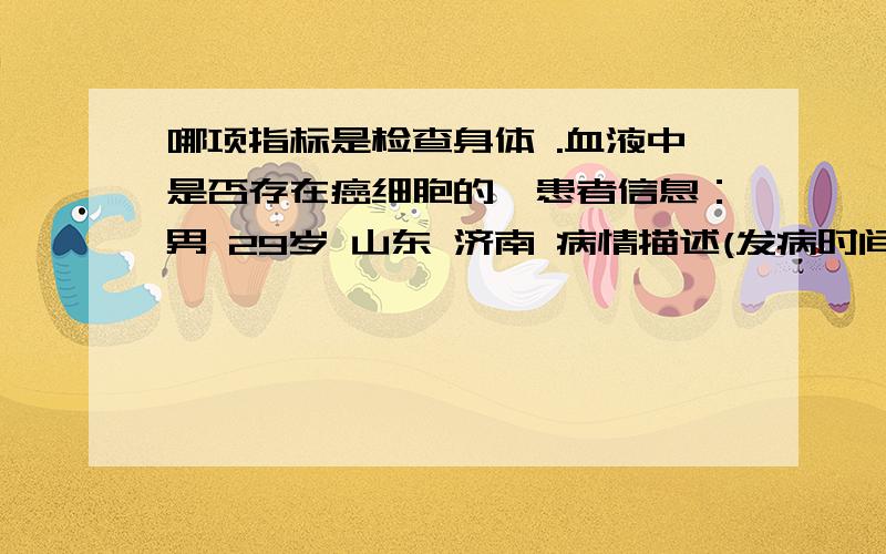 哪项指标是检查身体 .血液中是否存在癌细胞的,患者信息：男 29岁 山东 济南 病情描述(发病时间、主要症状等)：体检时发现肝占位,CT诊断肝内胆管癌,于6月8日做了根治手术,现在恢复良好,身