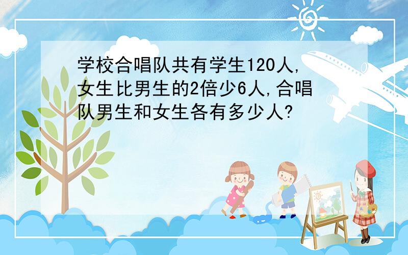 学校合唱队共有学生120人,女生比男生的2倍少6人,合唱队男生和女生各有多少人?