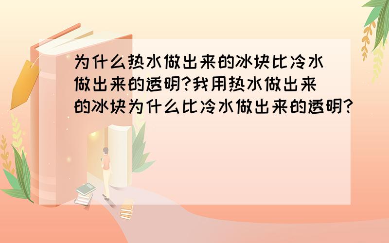 为什么热水做出来的冰块比冷水做出来的透明?我用热水做出来的冰块为什么比冷水做出来的透明?