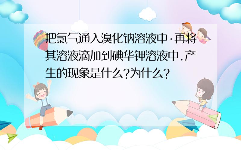 把氯气通入溴化钠溶液中·再将其溶液滴加到碘华钾溶液中.产生的现象是什么?为什么?