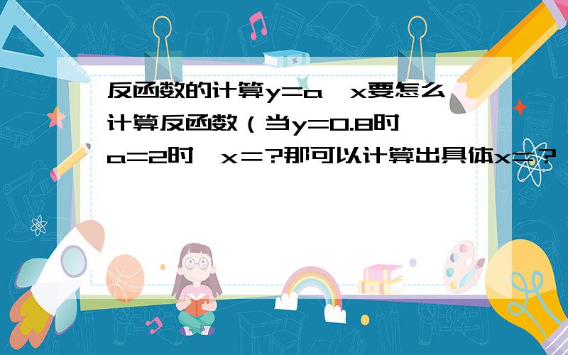 反函数的计算y=a^x要怎么计算反函数（当y=0.8时,a=2时,x＝?那可以计算出具体x=？