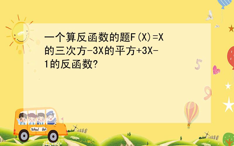 一个算反函数的题F(X)=X的三次方-3X的平方+3X-1的反函数?