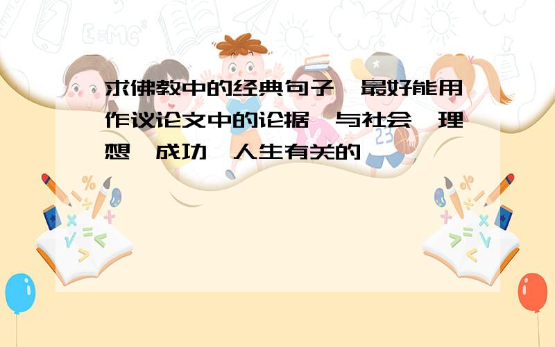 求佛教中的经典句子,最好能用作议论文中的论据,与社会,理想,成功,人生有关的,