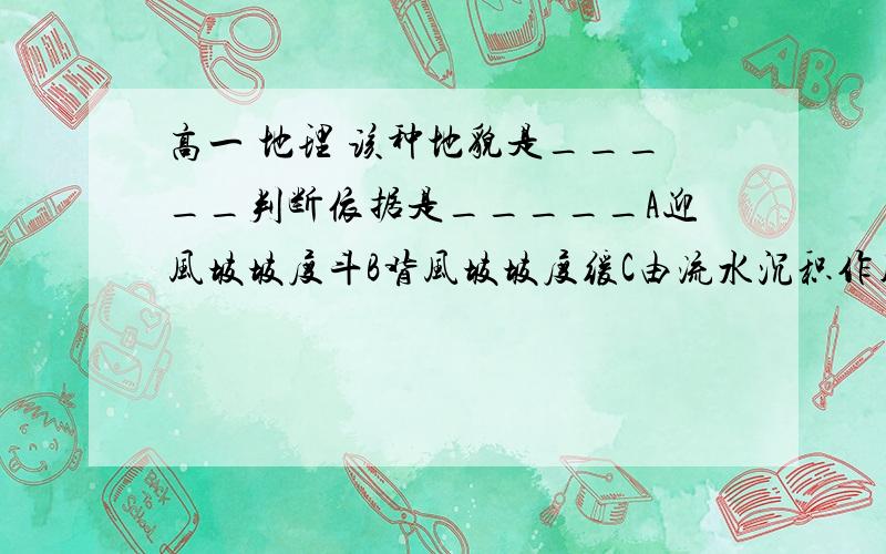 高一 地理 该种地貌是_____判断依据是_____A迎风坡坡度斗B背风坡坡度缓C由流水沉积作用形成D由风力沉积作用形成