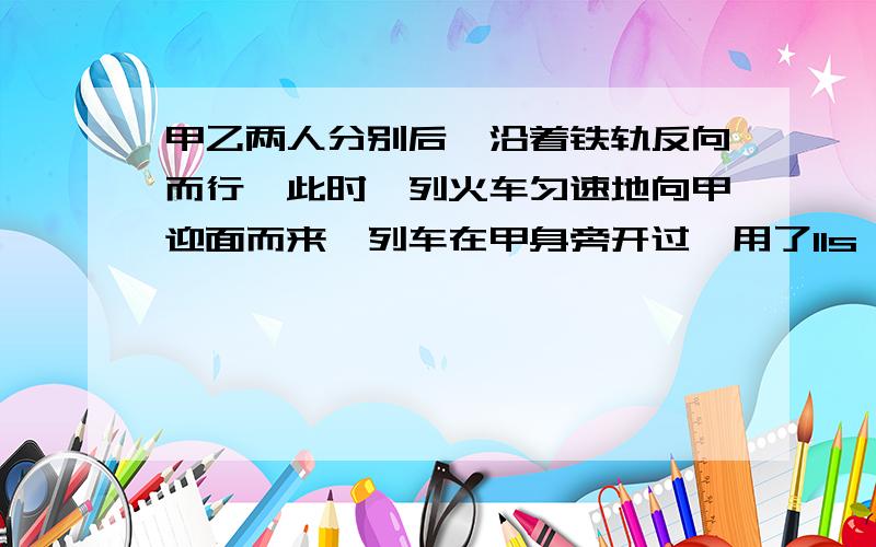 甲乙两人分别后,沿着铁轨反向而行,此时一列火车匀速地向甲迎面而来,列车在甲身旁开过,用了11s,然后在乙身旁开过,用了13s.已知两人步行速度为7.2千米每小时.1.2.求火车长度