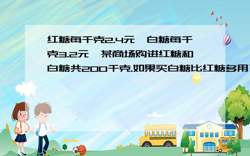 红糖每千克2.4元,白糖每千克3.2元,某商场购进红糖和白糖共200千克.如果买白糖比红糖多用了220元,那么商场买进红糖和白糖各多少千克?