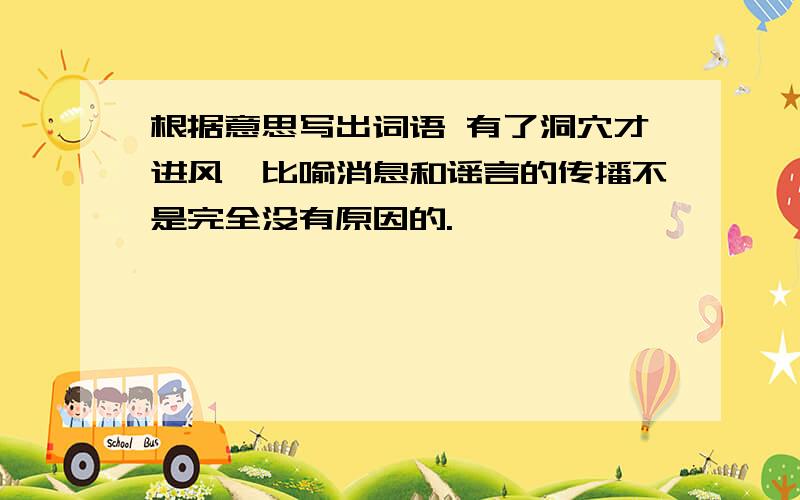 根据意思写出词语 有了洞穴才进风,比喻消息和谣言的传播不是完全没有原因的.