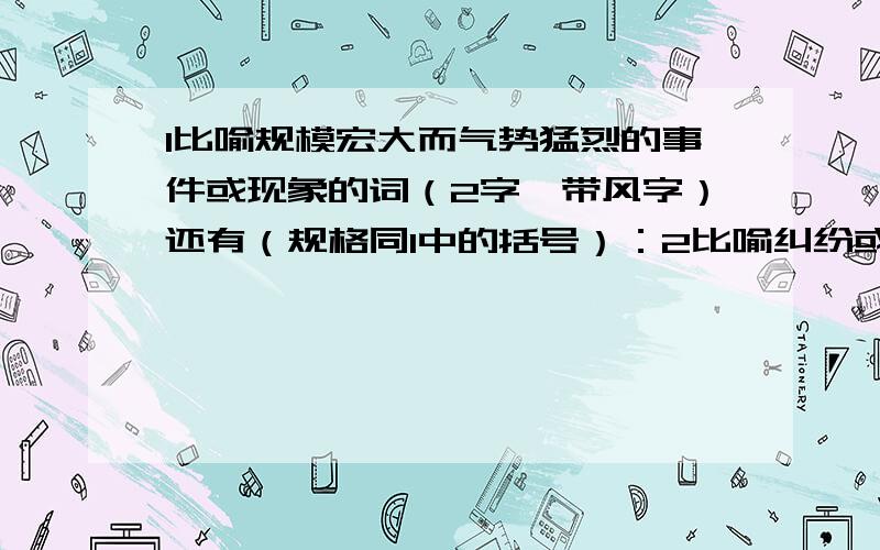 1比喻规模宏大而气势猛烈的事件或现象的词（2字,带风字）还有（规格同1中的括号）：2比喻纠纷或乱子的词；3比喻传播出来的消息的词；4比喻听后不放在心上的词；5比喻和悦的神色的词