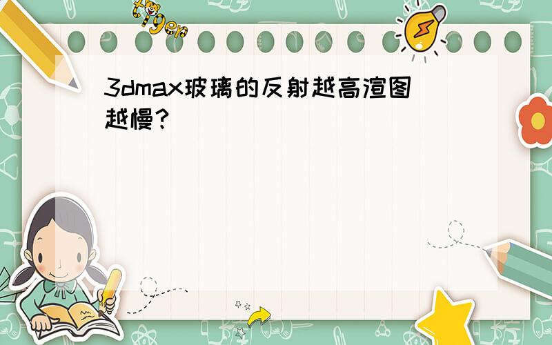 3dmax玻璃的反射越高渲图越慢?