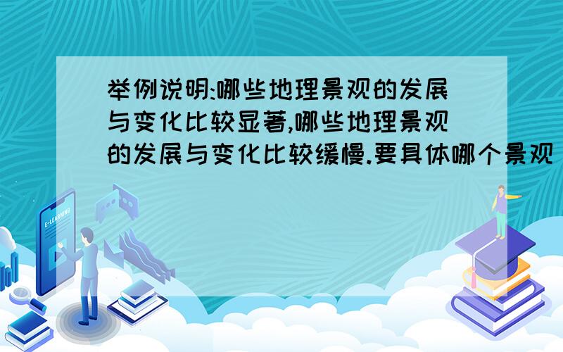 举例说明:哪些地理景观的发展与变化比较显著,哪些地理景观的发展与变化比较缓慢.要具体哪个景观